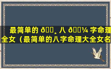 最简单的 🌸 八 🌼 字命理大全女（最简单的八字命理大全女名字）